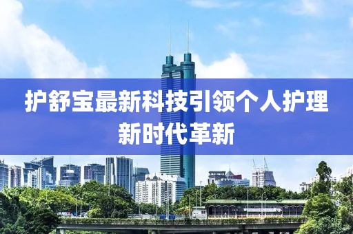 護(hù)舒寶最新科技引領(lǐng)個(gè)人護(hù)理新時(shí)代革新