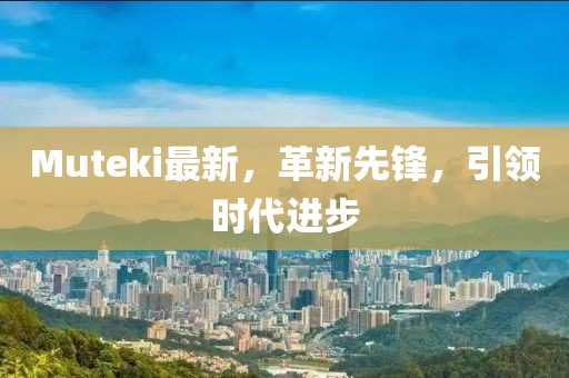 Muteki最新，革新先鋒，引領(lǐng)時代進(jìn)步