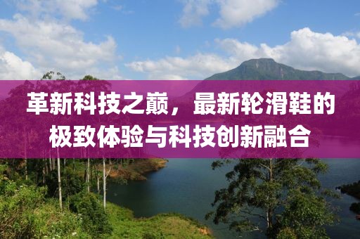 革新科技之巔，最新輪滑鞋的極致體驗與科技創(chuàng)新融合