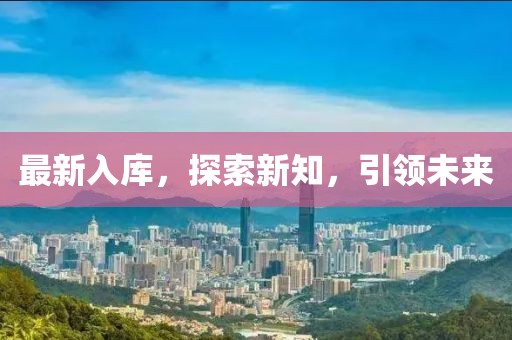 最新入庫(kù)，探索新知，引領(lǐng)未來(lái)