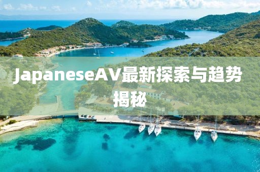 JapaneseAV最新探索與趨勢(shì)揭秘