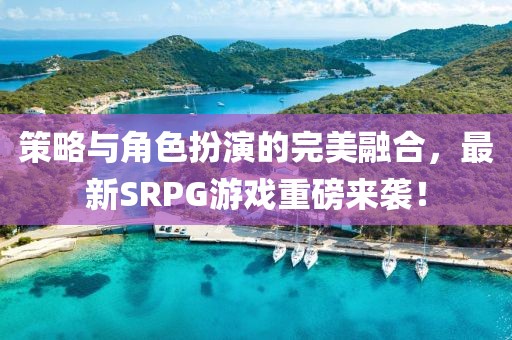 策略與角色扮演的完美融合，最新SRPG游戲重磅來襲！