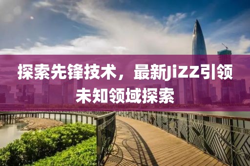 探索先鋒技術，最新JiZZ引領未知領域探索