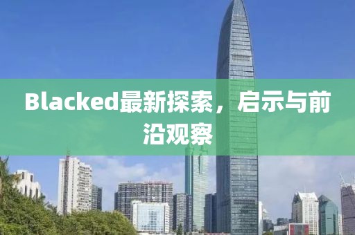 Blacked最新探索，啟示與前沿觀察