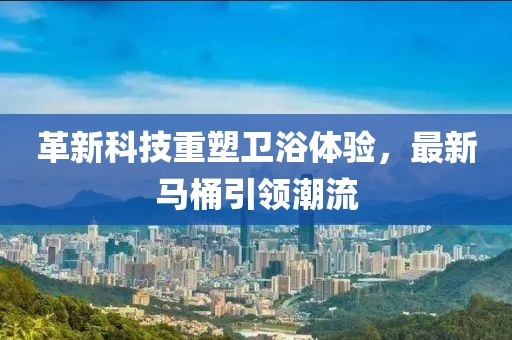 革新科技重塑衛(wèi)浴體驗，最新馬桶引領(lǐng)潮流