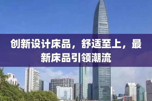 創(chuàng)新設(shè)計(jì)床品，舒適至上，最新床品引領(lǐng)潮流