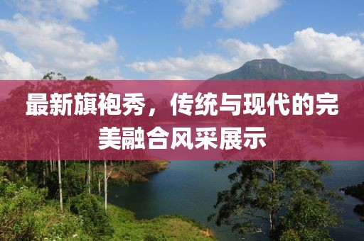 最新旗袍秀，傳統(tǒng)與現(xiàn)代的完美融合風(fēng)采展示