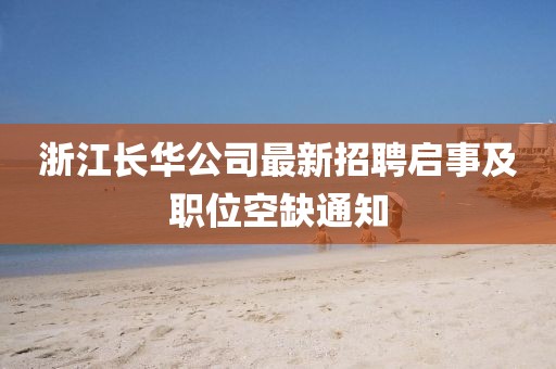 浙江長(zhǎng)華公司最新招聘啟事及職位空缺通知