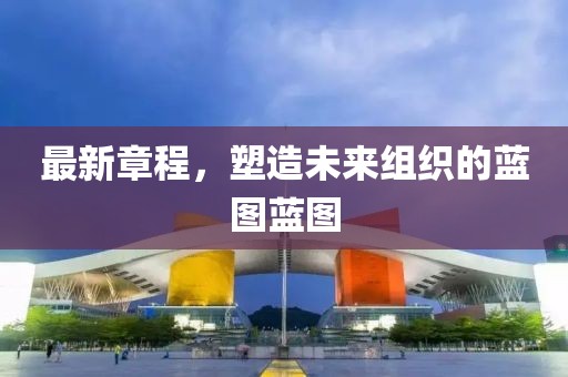 最新章程，塑造未來組織的藍(lán)圖藍(lán)圖