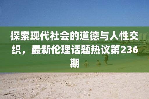 探索現(xiàn)代社會(huì)的道德與人性交織，最新倫理話題熱議第236期