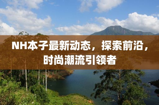 NH本子最新動(dòng)態(tài)，探索前沿，時(shí)尚潮流引領(lǐng)者