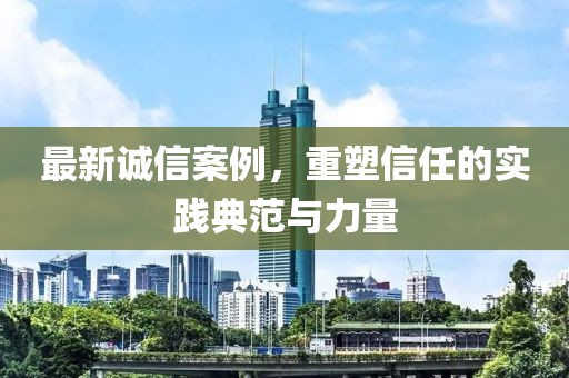 最新誠信案例，重塑信任的實踐典范與力量