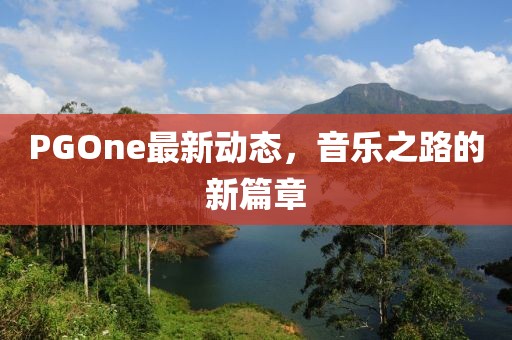 PGOne最新動態(tài)，音樂之路的新篇章