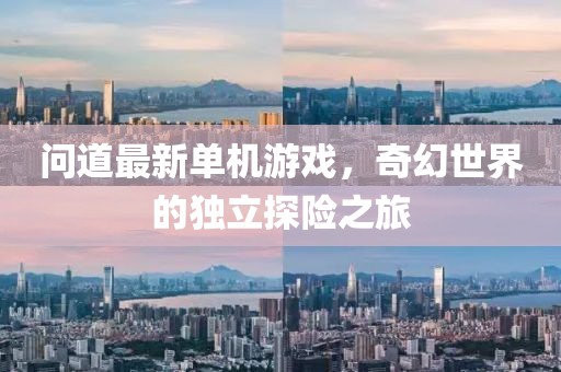 問(wèn)道最新單機(jī)游戲，奇幻世界的獨(dú)立探險(xiǎn)之旅