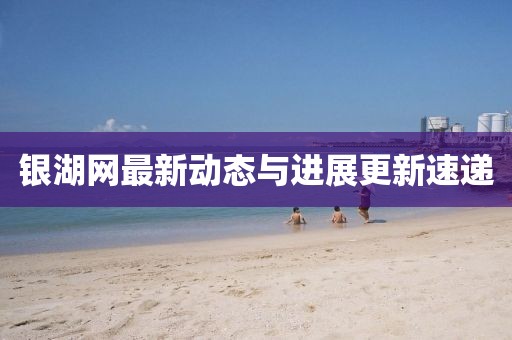 銀湖網(wǎng)最新動態(tài)與進展更新速遞