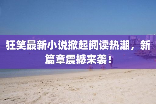 狂笑最新小說掀起閱讀熱潮，新篇章震撼來襲！