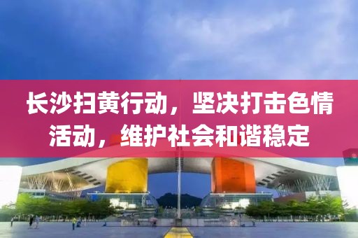 長沙掃黃行動，堅決打擊色情活動，維護社會和諧穩(wěn)定