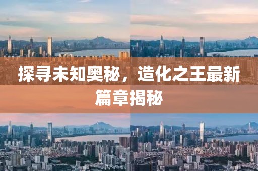 探尋未知奧秘，造化之王最新篇章揭秘