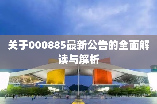 關(guān)于000885最新公告的全面解讀與解析