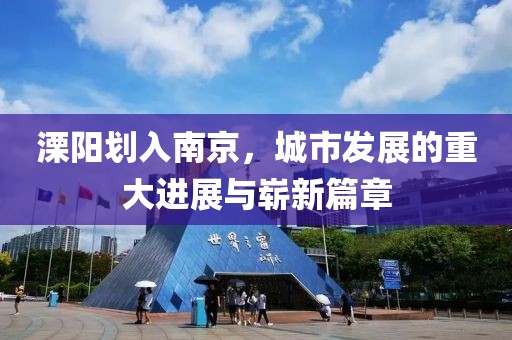 溧陽劃入南京，城市發(fā)展的重大進展與嶄新篇章