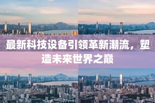 最新科技設(shè)備引領(lǐng)革新潮流，塑造未來世界之巔