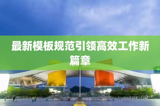 最新模板規(guī)范引領(lǐng)高效工作新篇章