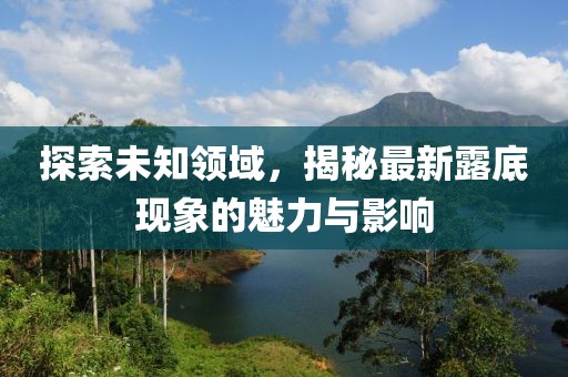 探索未知領域，揭秘最新露底現(xiàn)象的魅力與影響