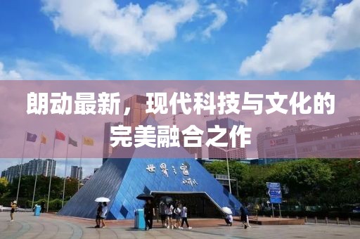 朗動最新，現(xiàn)代科技與文化的完美融合之作