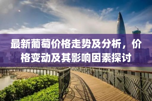 最新葡萄價(jià)格走勢及分析，價(jià)格變動及其影響因素探討
