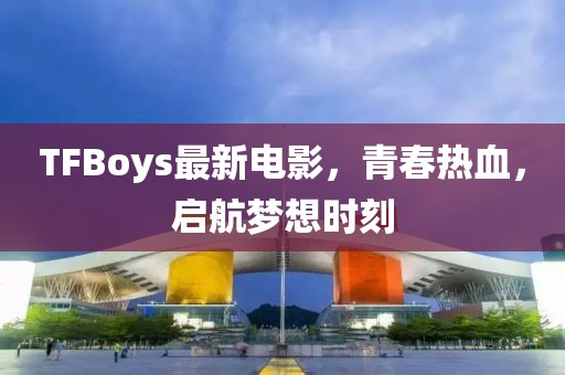 TFBoys最新電影，青春熱血，啟航夢想時刻