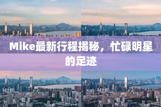 Mike最新行程揭秘，忙碌明星的足跡