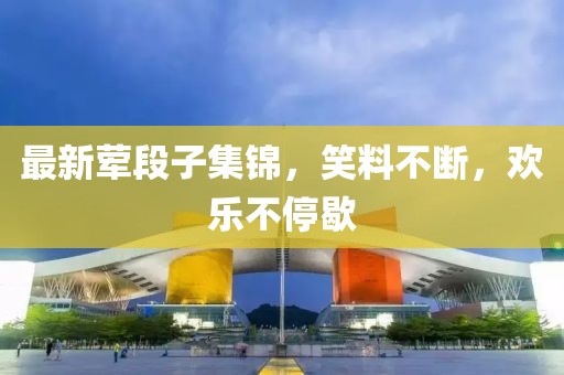 最新葷段子集錦，笑料不斷，歡樂不停歇