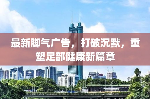 最新腳氣廣告，打破沉默，重塑足部健康新篇章