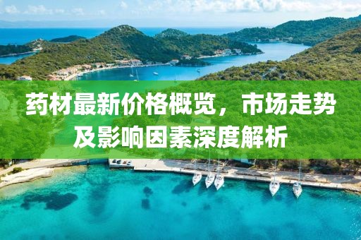 藥材最新價格概覽，市場走勢及影響因素深度解析