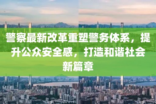 警察最新改革重塑警務(wù)體系，提升公眾安全感，打造和諧社會(huì)新篇章