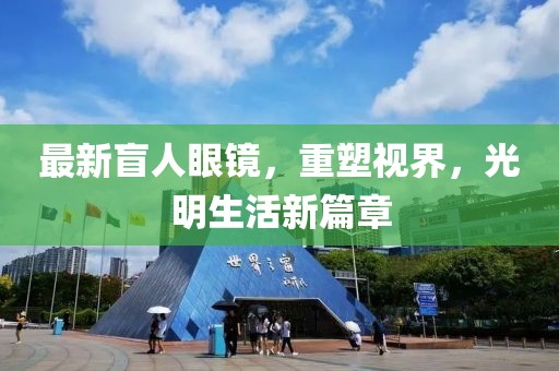最新盲人眼鏡，重塑視界，光明生活新篇章