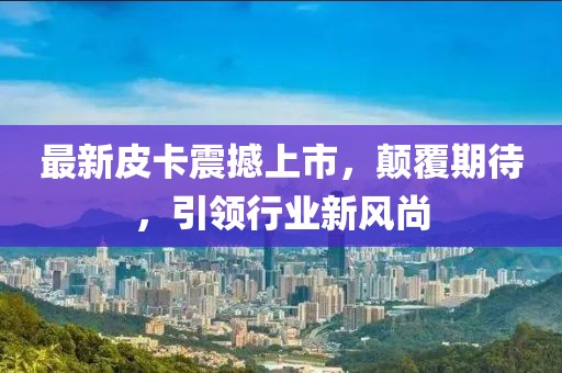 最新皮卡震撼上市，顛覆期待，引領(lǐng)行業(yè)新風(fēng)尚