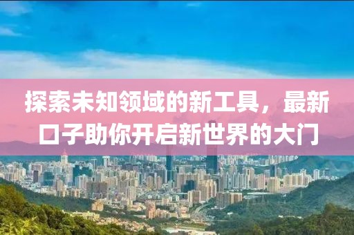 探索未知領(lǐng)域的新工具，最新口子助你開(kāi)啟新世界的大門(mén)