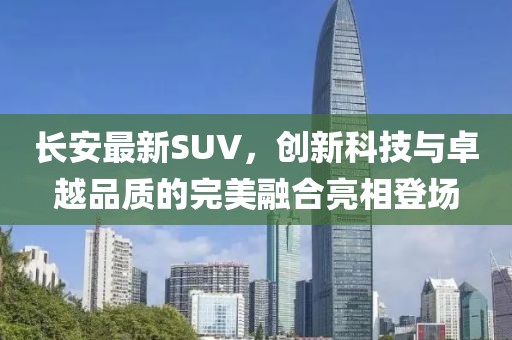 長安最新SUV，創(chuàng)新科技與卓越品質(zhì)的完美融合亮相登場