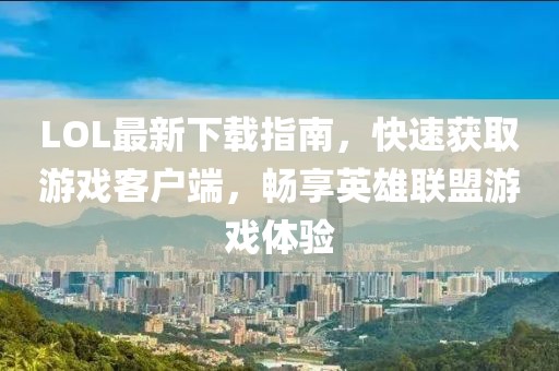LOL最新下載指南，快速獲取游戲客戶端，暢享英雄聯(lián)盟游戲體驗(yàn)