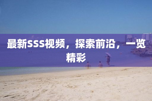最新SSS視頻，探索前沿，一覽精彩