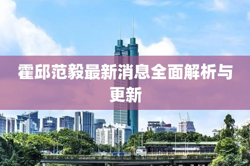 霍邱范毅最新消息全面解析與更新