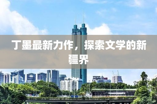 丁墨最新力作，探索文學(xué)的新疆界