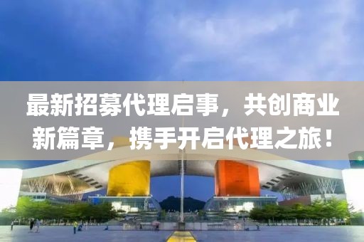 最新招募代理啟事，共創(chuàng)商業(yè)新篇章，攜手開啟代理之旅！