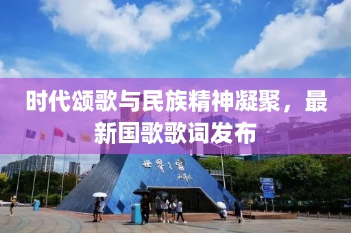 時(shí)代頌歌與民族精神凝聚，最新國歌歌詞發(fā)布