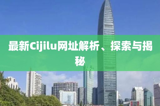 最新Cijilu網(wǎng)址解析、探索與揭秘