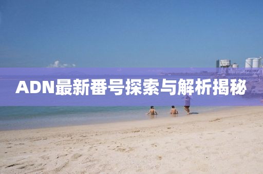 ADN最新番號(hào)探索與解析揭秘