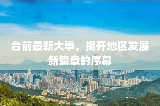 臺(tái)前最新大事，揭開地區(qū)發(fā)展新篇章的序幕