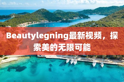 Beautylegning最新視頻，探索美的無(wú)限可能