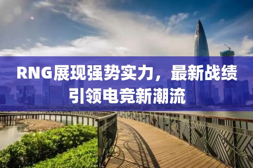 RNG展現(xiàn)強(qiáng)勢實力，最新戰(zhàn)績引領(lǐng)電競新潮流
